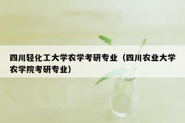 四川轻化工大学农学考研专业（四川农业大学农学院考研专业）