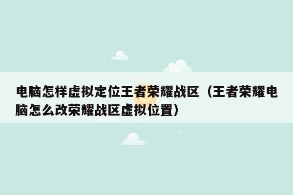 电脑怎样虚拟定位王者荣耀战区（王者荣耀电脑怎么改荣耀战区虚拟位置）