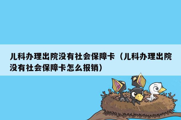 儿科办理出院没有社会保障卡（儿科办理出院没有社会保障卡怎么报销）