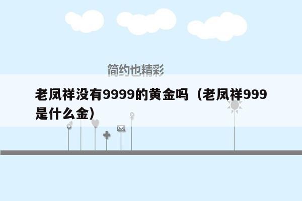 老凤祥没有9999的黄金吗（老凤祥999是什么金）