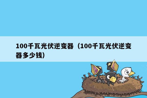 100千瓦光伏逆变器（100千瓦光伏逆变器多少钱）