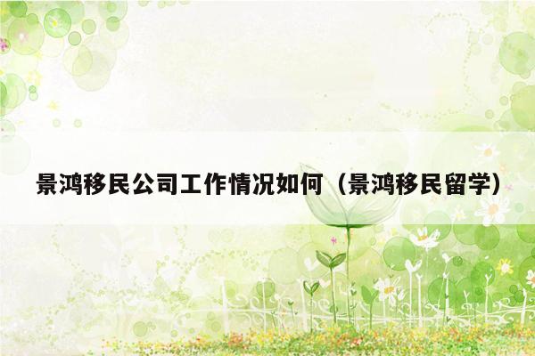 景鸿移民公司工作情况如何（景鸿移民留学）