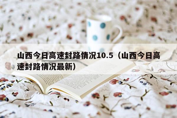 山西今日高速封路情况10.5（山西今日高速封路情况最新）