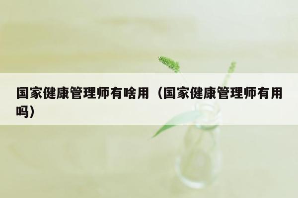 国家健康管理师有啥用（国家健康管理师有用吗）