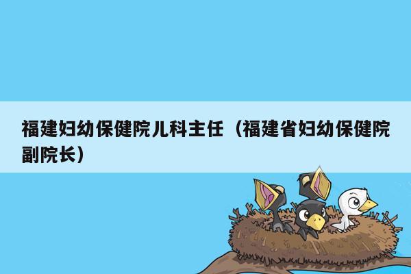 福建妇幼保健院儿科主任（福建省妇幼保健院副院长）