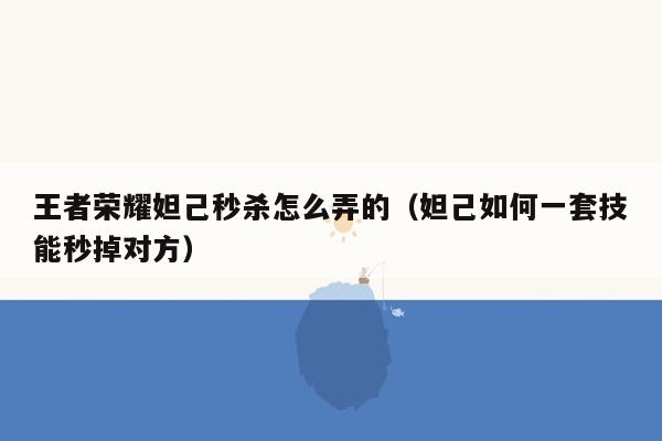 王者荣耀妲己秒杀怎么弄的（妲己如何一套技能秒掉对方）