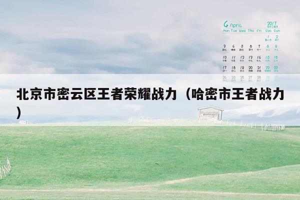北京市密云区王者荣耀战力（哈密市王者战力）