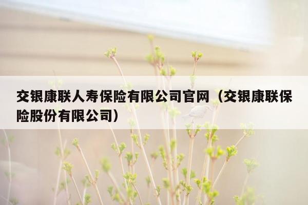 交银康联人寿保险有限公司官网（交银康联保险股份有限公司）