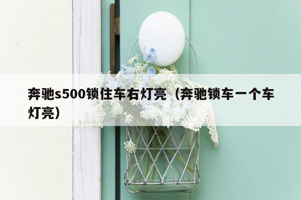 奔驰s500锁住车右灯亮（奔驰锁车一个车灯亮）