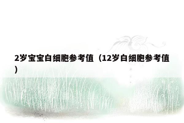 2岁宝宝白细胞参考值（12岁白细胞参考值）