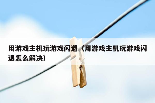 用游戏主机玩游戏闪退（用游戏主机玩游戏闪退怎么解决）