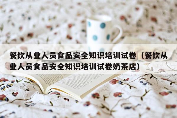 餐饮从业人员食品安全知识培训试卷（餐饮从业人员食品安全知识培训试卷奶茶店）