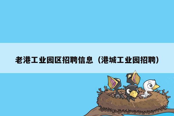 老港工业园区招聘信息（港城工业园招聘）