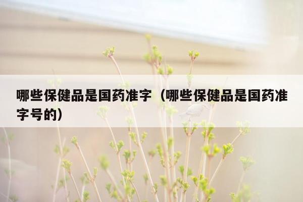 哪些保健品是国药准字（哪些保健品是国药准字号的）