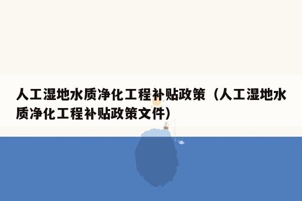 人工湿地水质净化工程补贴政策（人工湿地水质净化工程补贴政策文件）