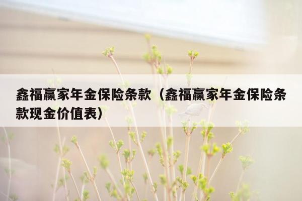 鑫福赢家年金保险条款（鑫福赢家年金保险条款现金价值表）