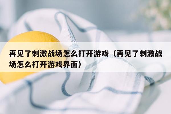 再见了刺激战场怎么打开游戏（再见了刺激战场怎么打开游戏界面）