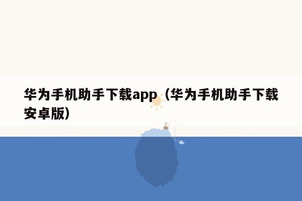 华为手机助手下载app（华为手机助手下载安卓版）