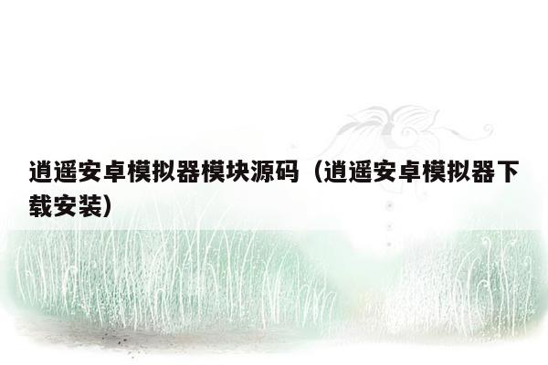 逍遥安卓模拟器模块源码（逍遥安卓模拟器下载安装）