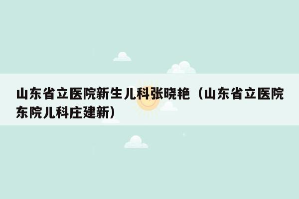 山东省立医院新生儿科张晓艳（山东省立医院东院儿科庄建新）