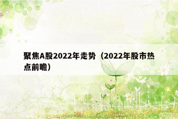 聚焦A股2022年走势（2022年股市热点前瞻）