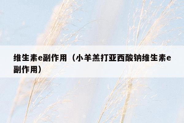 维生素e副作用（小羊羔打亚西酸钠维生素e副作用）