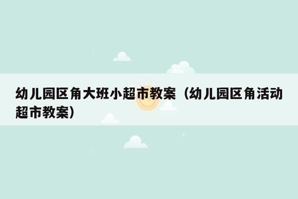 幼儿园区角大班小超市教案（幼儿园区角活动超市教案）