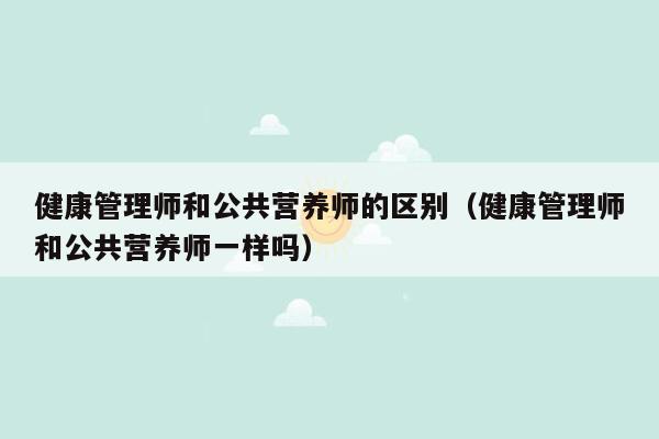 健康管理师和公共营养师的区别（健康管理师和公共营养师一样吗）