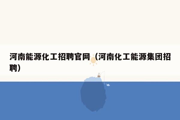 河南能源化工招聘官网（河南化工能源集团招聘）