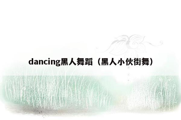 dancing黑人舞蹈（黑人小伙街舞）