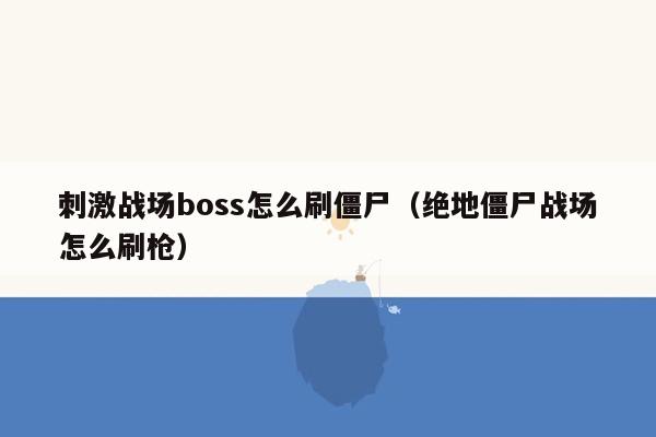 刺激战场boss怎么刷僵尸（绝地僵尸战场怎么刷枪）