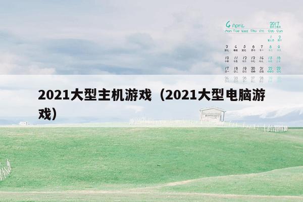 2021大型主机游戏（2021大型电脑游戏）