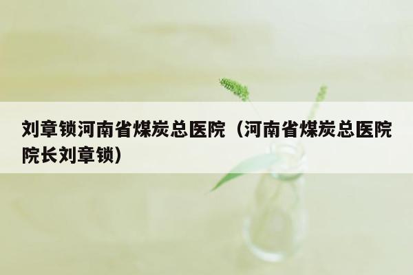 刘章锁河南省煤炭总医院（河南省煤炭总医院院长刘章锁）