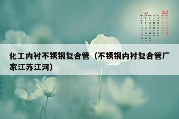 化工内衬不锈钢复合管（不锈钢内衬复合管厂家江苏江河）