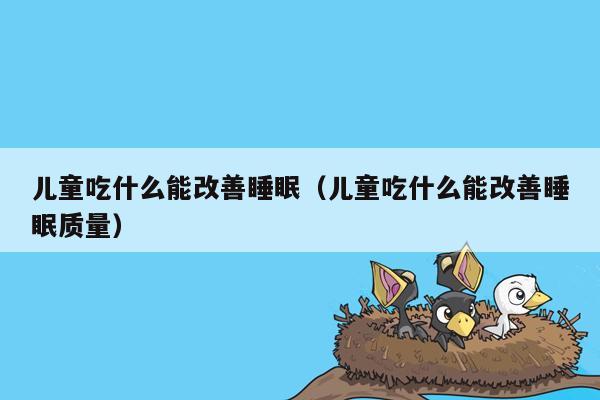 儿童吃什么能改善睡眠（儿童吃什么能改善睡眠质量）