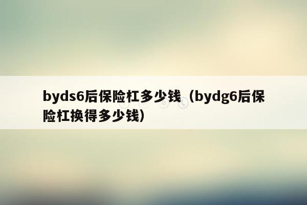 byds6后保险杠多少钱（bydg6后保险杠换得多少钱）