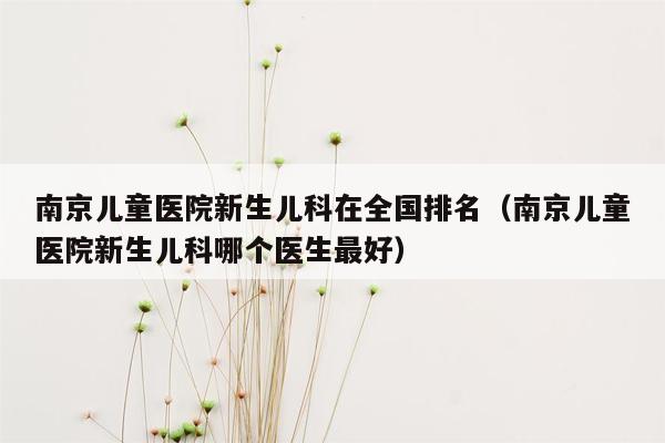 南京儿童医院新生儿科在全国排名（南京儿童医院新生儿科哪个医生最好）