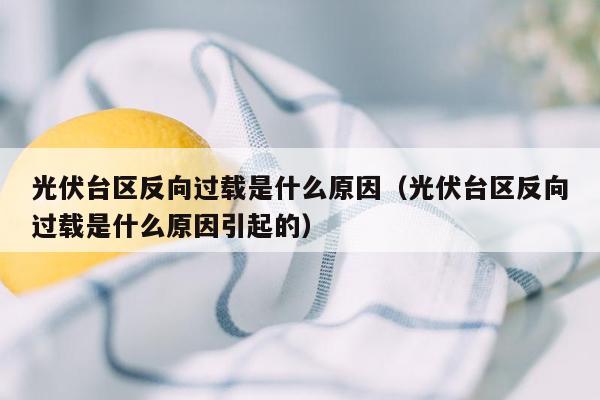 光伏台区反向过载是什么原因（光伏台区反向过载是什么原因引起的）