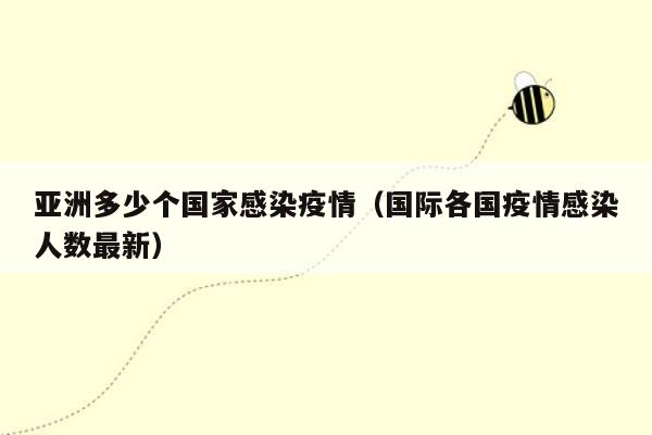 亚洲多少个国家感染疫情（国际各国疫情感染人数最新）