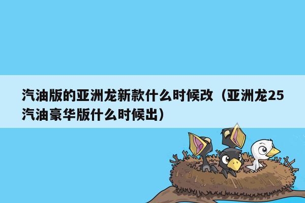 汽油版的亚洲龙新款什么时候改（亚洲龙25汽油豪华版什么时候出）