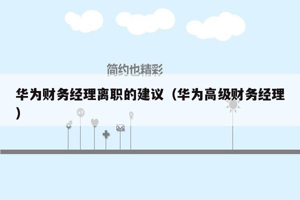 华为财务经理离职的建议（华为高级财务经理）