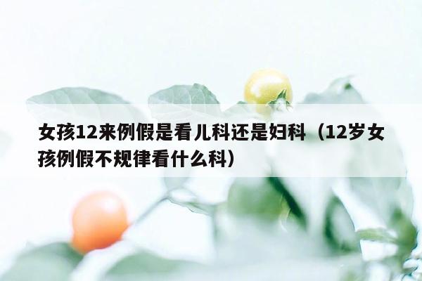 女孩12来例假是看儿科还是妇科（12岁女孩例假不规律看什么科）