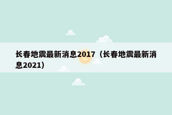 长春地震最新消息2017（长春地震最新消息2021）