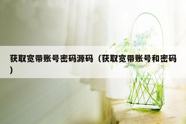 获取宽带账号密码源码（获取宽带账号和密码）