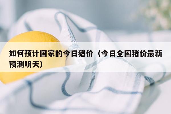 如何预计国家的今日猪价（今日全国猪价最新预测明天）