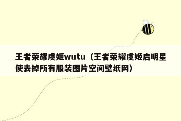 王者荣耀虞姬wutu（王者荣耀虞姬启明星使去掉所有服装图片空间壁纸网）