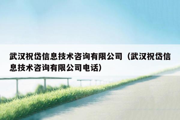 武汉祝岱信息技术咨询有限公司（武汉祝岱信息技术咨询有限公司电话）