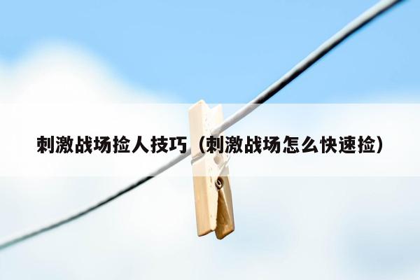 刺激战场捡人技巧（刺激战场怎么快速捡）