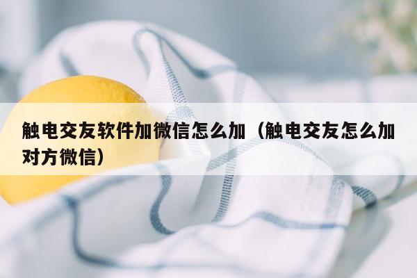 触电交友软件加微信怎么加（触电交友怎么加对方微信）