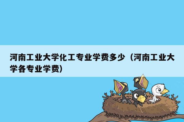 河南工业大学化工专业学费多少（河南工业大学各专业学费）